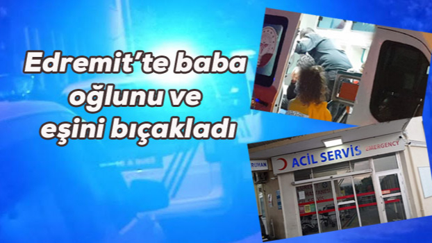 Balıkesir'de baba oğlunu ve eşini bıçakladı